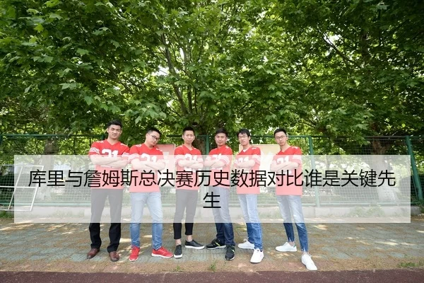 库里与詹姆斯总决赛历史数据对比谁是关键先生