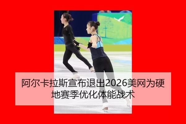 阿尔卡拉斯宣布退出2026美网为硬地赛季优化体能战术