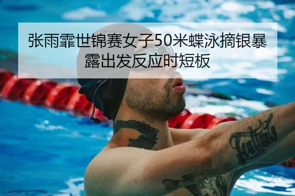 张雨霏世锦赛女子50米蝶泳摘银暴露出发反应时短板